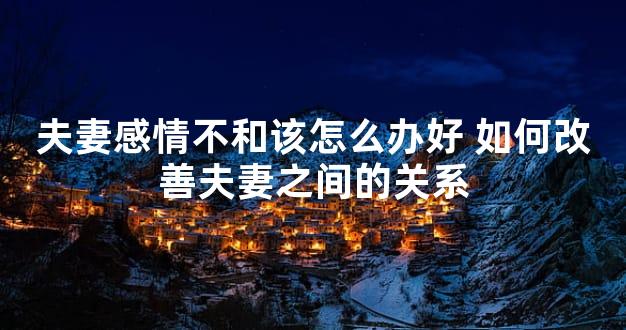 夫妻感情不和该怎么办好 如何改善夫妻之间的关系